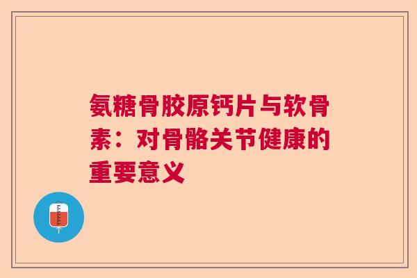 氨糖骨胶原钙片与软骨素：对骨骼关节健康的重要意义