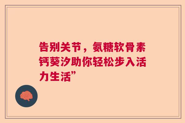 告别关节，氨糖软骨素钙葵汐助你轻松步入活力生活”