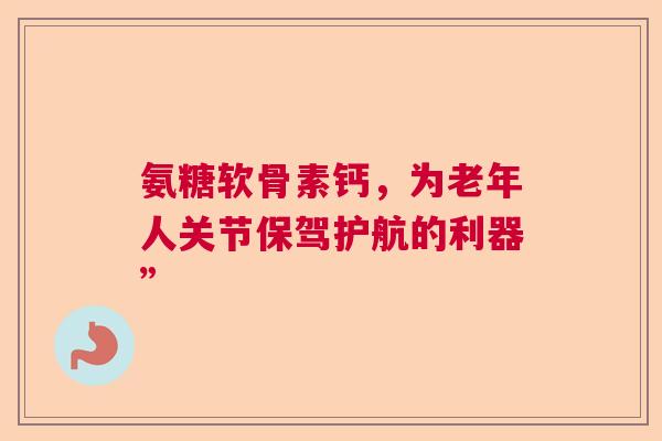 氨糖软骨素钙，为老年人关节保驾护航的利器”