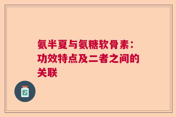 氨半夏与氨糖软骨素：功效特点及二者之间的关联