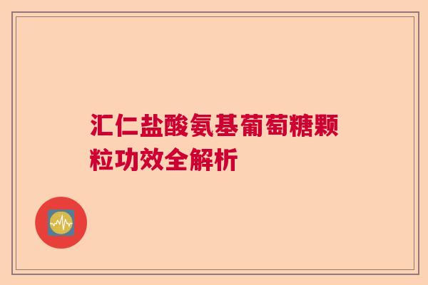 汇仁盐酸氨基葡萄糖颗粒功效全解析