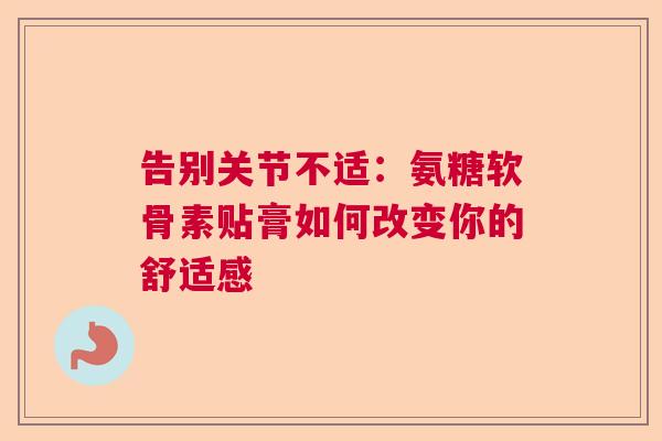 告别关节不适：氨糖软骨素贴膏如何改变你的舒适感