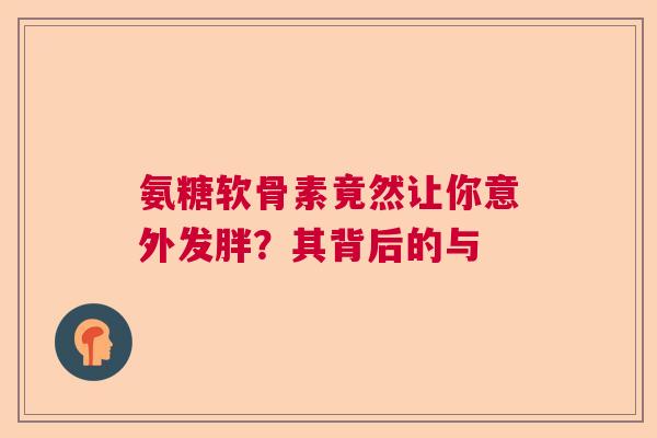 氨糖软骨素竟然让你意外发胖？其背后的与