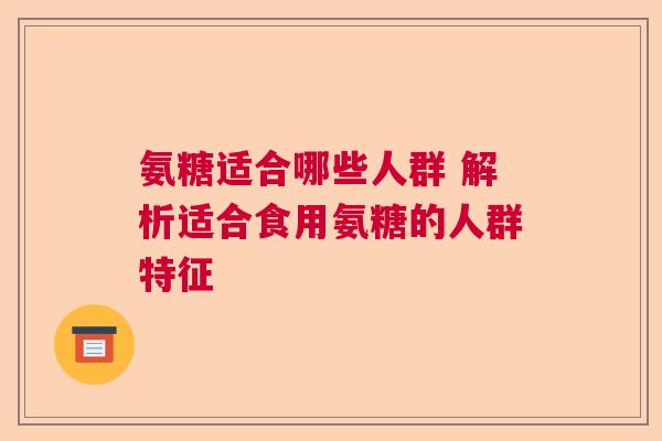氨糖适合哪些人群 解析适合食用氨糖的人群特征