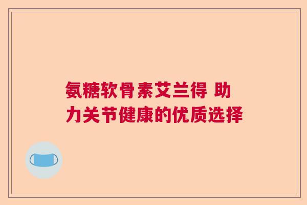 氨糖软骨素艾兰得 助力关节健康的优质选择
