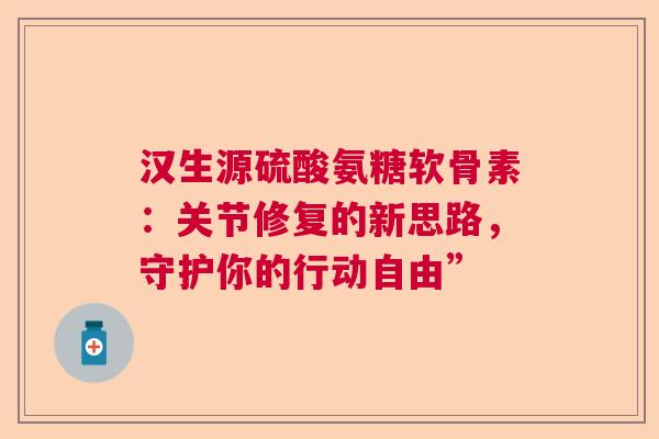 汉生源硫酸氨糖软骨素：关节修复的新思路，守护你的行动自由”
