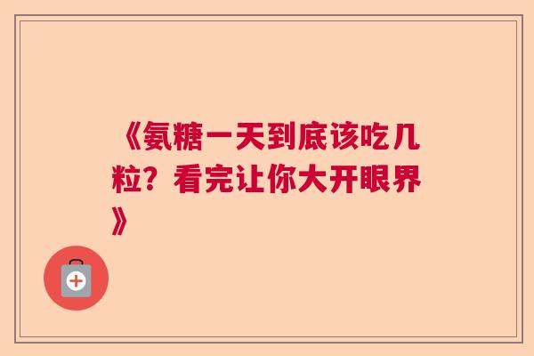 《氨糖一天到底该吃几粒？看完让你大开眼界》