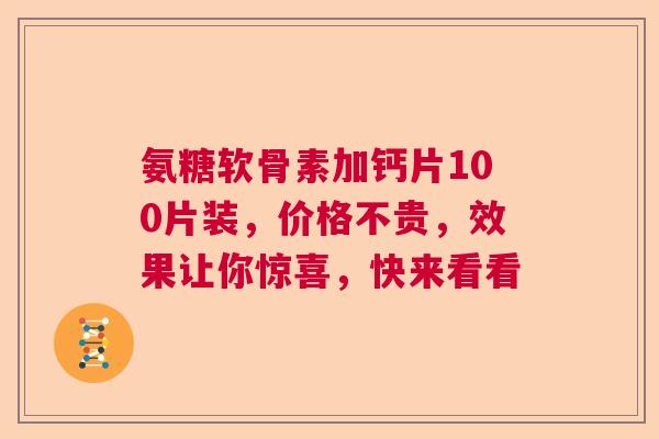 氨糖软骨素加钙片100片装，价格不贵，效果让你惊喜，快来看看