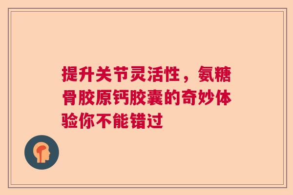提升关节灵活性，氨糖骨胶原钙胶囊的奇妙体验你不能错过