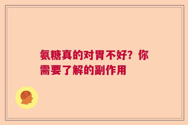 氨糖真的对胃不好？你需要了解的副作用