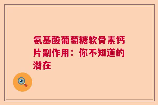 氨基酸葡萄糖软骨素钙片副作用：你不知道的潜在