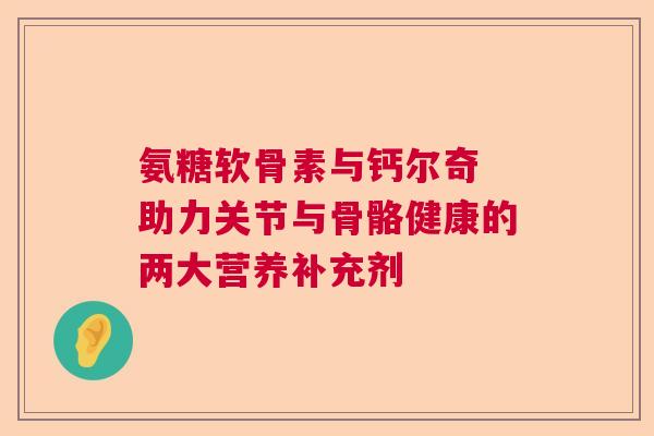 氨糖软骨素与钙尔奇 助力关节与骨骼健康的两大营养补充剂