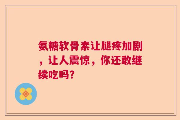 氨糖软骨素让腿疼加剧，让人震惊，你还敢继续吃吗？