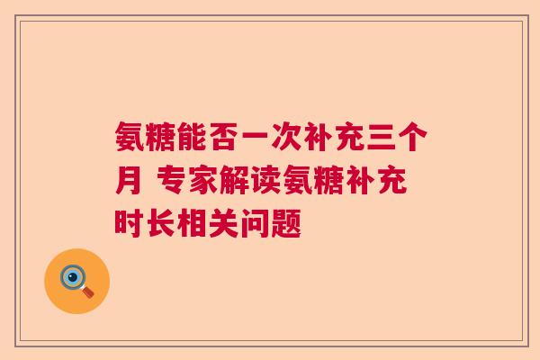 氨糖能否一次补充三个月 专家解读氨糖补充时长相关问题