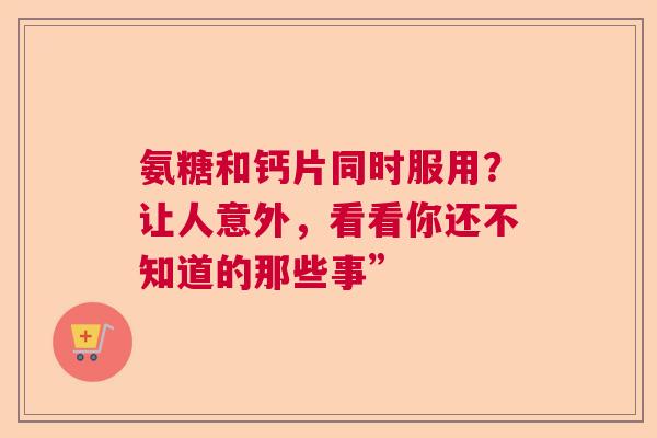 氨糖和钙片同时服用？让人意外，看看你还不知道的那些事”