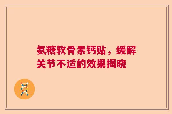 氨糖软骨素钙贴，缓解关节不适的效果揭晓