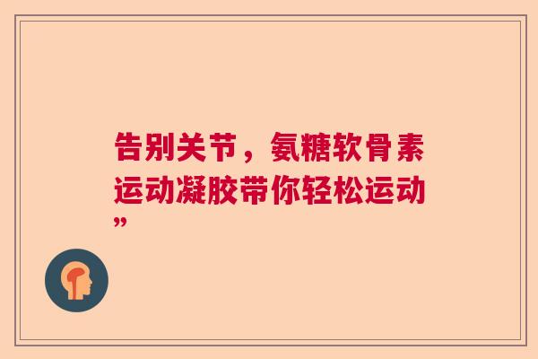 告别关节，氨糖软骨素运动凝胶带你轻松运动”