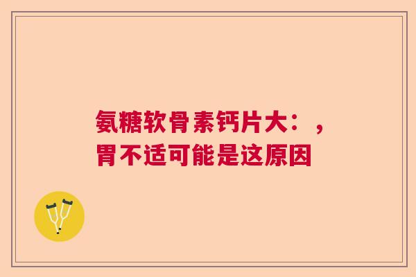 氨糖软骨素钙片大：，胃不适可能是这原因