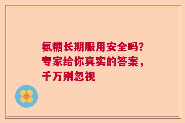 氨糖长期服用安全吗？专家给你真实的答案，千万别忽视