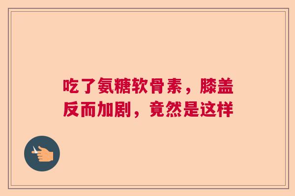 吃了氨糖软骨素，膝盖反而加剧，竟然是这样