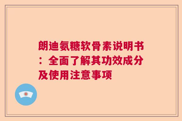 朗迪氨糖软骨素说明书：全面了解其功效成分及使用注意事项