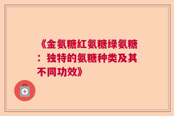 《金氨糖红氨糖绿氨糖：独特的氨糖种类及其不同功效》