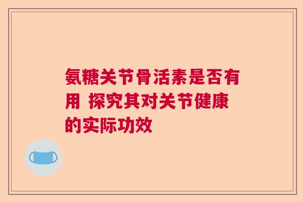 氨糖关节骨活素是否有用 探究其对关节健康的实际功效