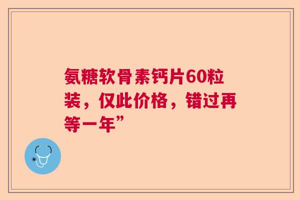 氨糖软骨素钙片60粒装，仅此价格，错过再等一年”