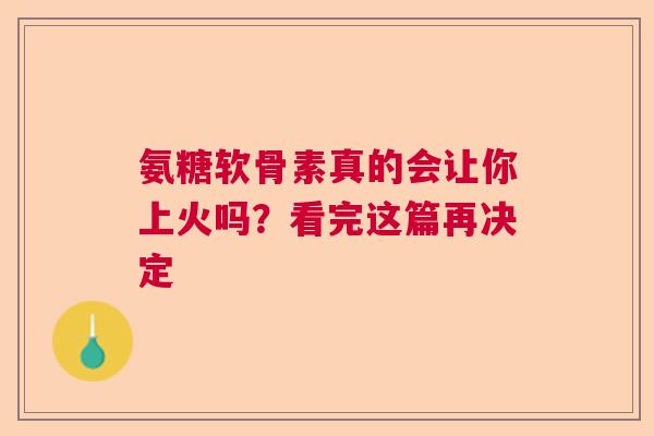 氨糖软骨素真的会让你上火吗？看完这篇再决定