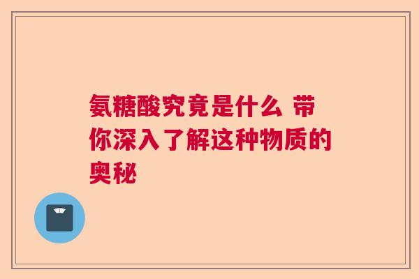 氨糖酸究竟是什么 带你深入了解这种物质的奥秘