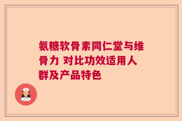 氨糖软骨素同仁堂与维骨力 对比功效适用人群及产品特色 氨糖软骨素同仁堂与维骨力 对比功效适用人群及产品特色