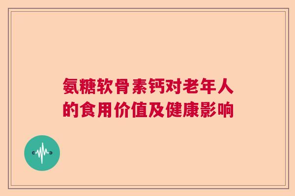 氨糖软骨素钙对老年人的食用价值及健康影响