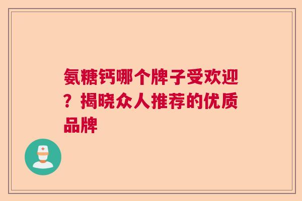 氨糖钙哪个牌子受欢迎？揭晓众人推荐的优质品牌