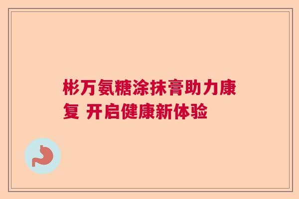 彬万氨糖涂抹膏助力康复 开启健康新体验