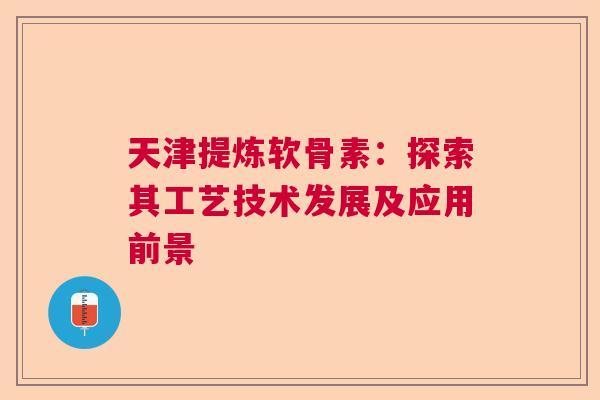 天津提炼软骨素：探索其工艺技术发展及应用前景