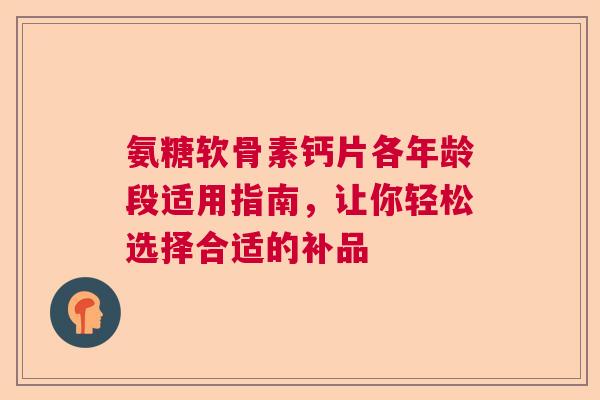 氨糖软骨素钙片各年龄段适用指南，让你轻松选择合适的补品