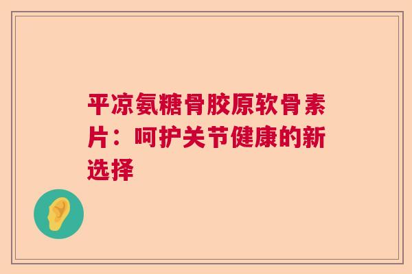 平凉氨糖骨胶原软骨素片：呵护关节健康的新选择