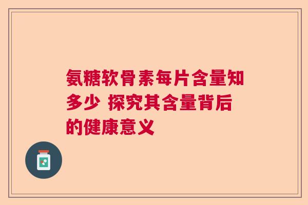 氨糖软骨素每片含量知多少 探究其含量背后的健康意义