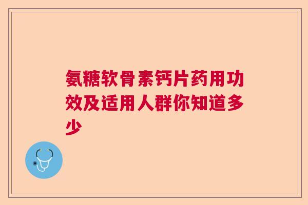 氨糖软骨素钙片药用功效及适用人群你知道多少