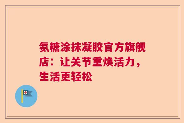 氨糖涂抹凝胶官方旗舰店：让关节重焕活力，生活更轻松