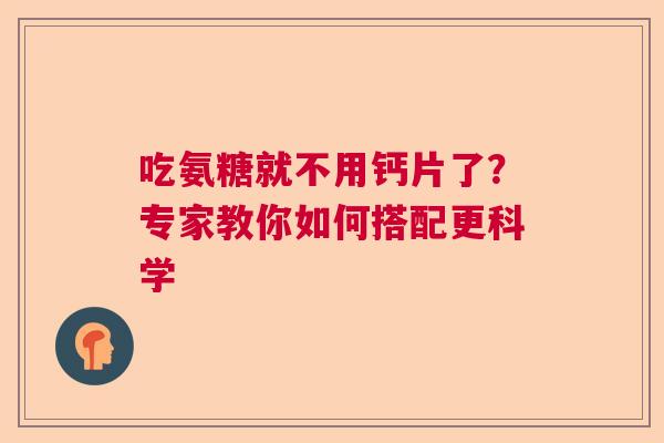 吃氨糖就不用钙片了？专家教你如何搭配更科学