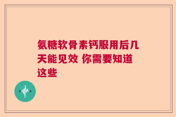 氨糖软骨素钙服用后几天能见效 你需要知道这些