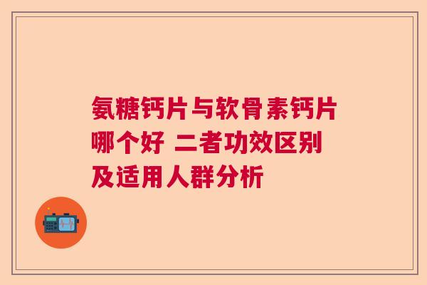 氨糖钙片与软骨素钙片哪个好 二者功效区别及适用人群分析