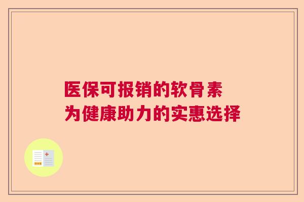 医保可报销的软骨素 为健康助力的实惠选择