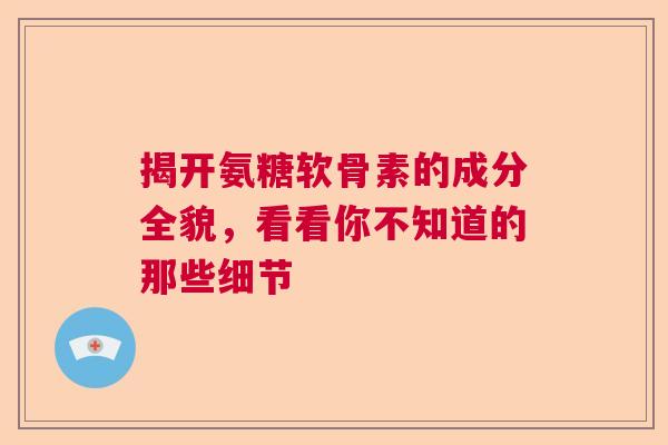 揭开氨糖软骨素的成分全貌，看看你不知道的那些细节