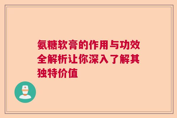 氨糖软膏的作用与功效全解析让你深入了解其独特价值