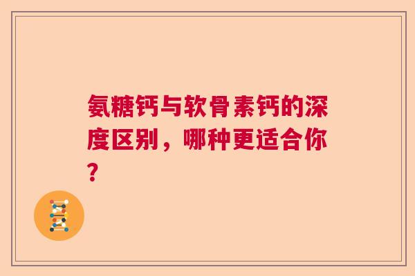 氨糖钙与软骨素钙的深度区别，哪种更适合你？