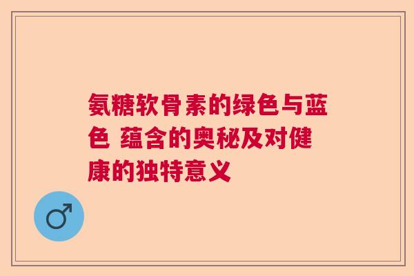 氨糖软骨素的绿色与蓝色 蕴含的奥秘及对健康的独特意义