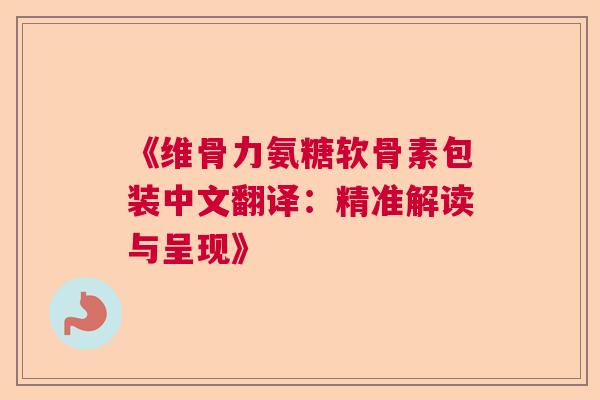《维骨力氨糖软骨素包装中文翻译：精准解读与呈现》