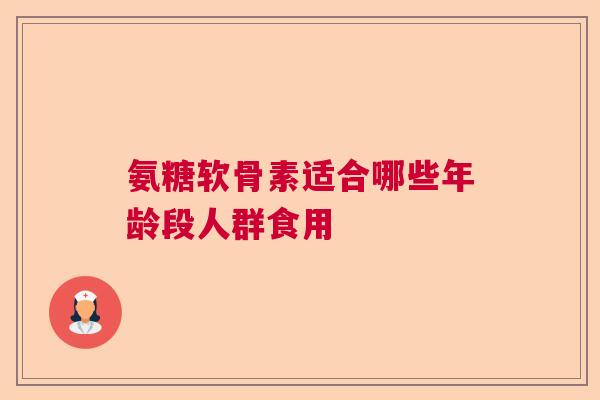 氨糖软骨素适合哪些年龄段人群食用